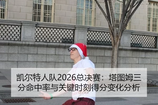 凯尔特人队2026总决赛：塔图姆三分命中率与关键时刻得分变化分析