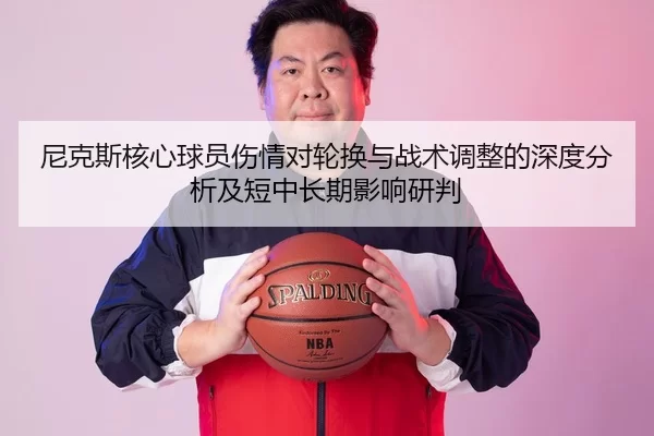 尼克斯核心球员伤情对轮换与战术调整的深度分析及短中长期影响研判