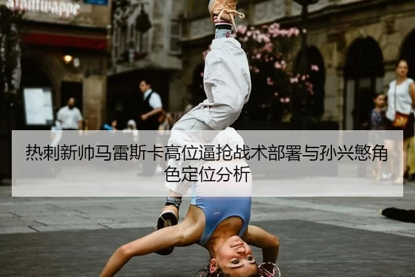 热刺新帅马雷斯卡高位逼抢战术部署与孙兴慜角色定位分析