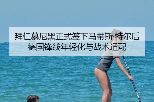 拜仁慕尼黑正式签下马蒂斯·特尔后德国锋线年轻化与战术适配